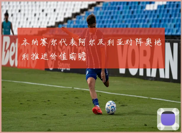 本纳赛尔代表阿尔及利亚对阵奥地利推进价值前瞻