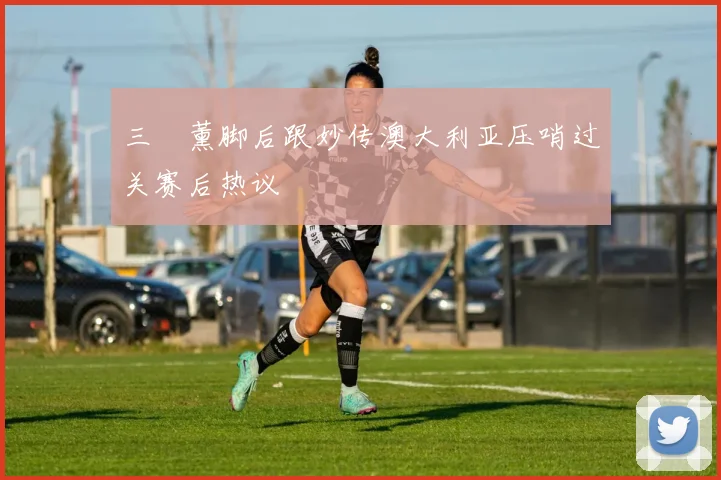 三笘薰脚后跟妙传澳大利亚压哨过关赛后热议