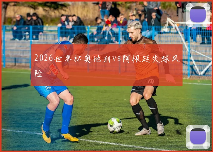 2026世界杯奥地利vs阿根廷失球风险