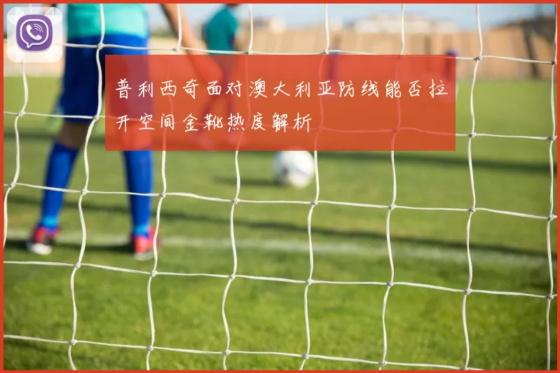 普利西奇面对澳大利亚防线能否拉开空间金靴热度解析