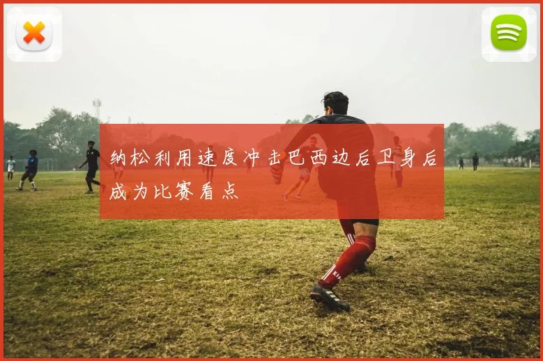 纳松利用速度冲击巴西边后卫身后成为比赛看点