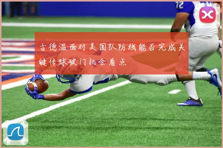 古德温面对美国队防线能否完成关键传球破门机会看点