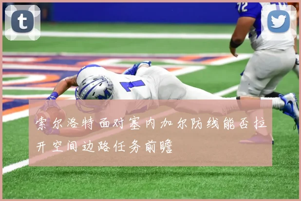 索尔洛特面对塞内加尔防线能否拉开空间边路任务前瞻