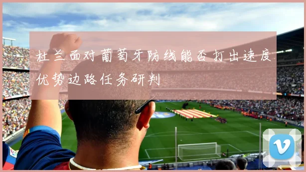 杜兰面对葡萄牙防线能否打出速度优势边路任务研判