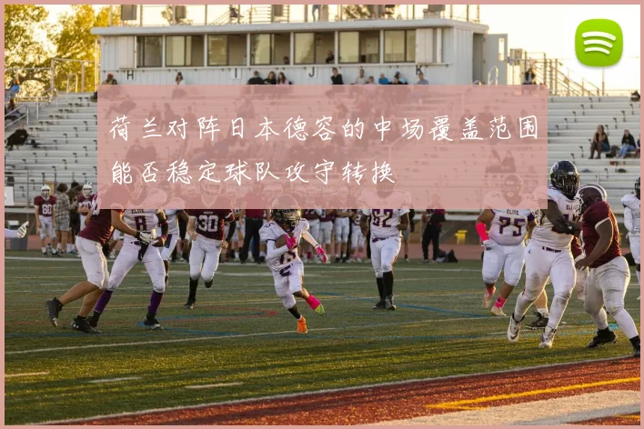 荷兰对阵日本德容的中场覆盖范围能否稳定球队攻守转换