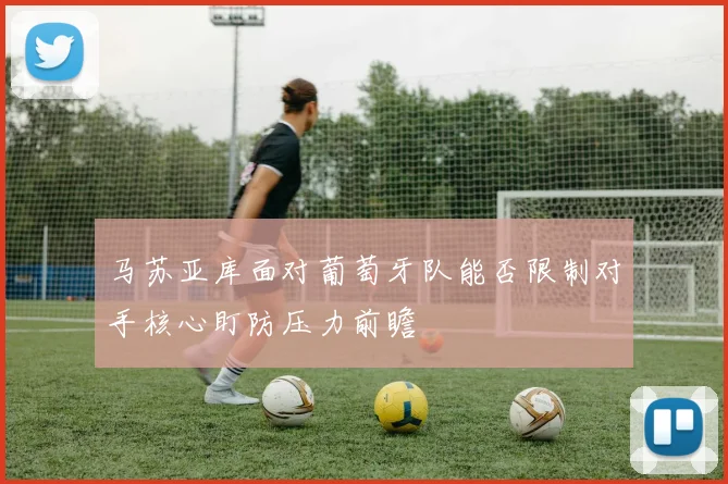 马苏亚库面对葡萄牙队能否限制对手核心盯防压力前瞻