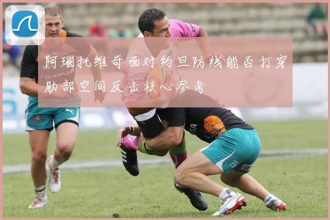 阿瑙托维奇面对约旦防线能否打穿肋部空间反击核心参考