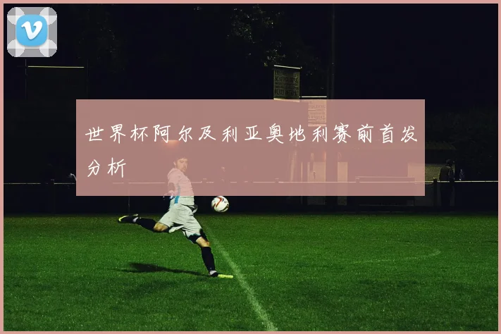 世界杯阿尔及利亚奥地利赛前首发分析