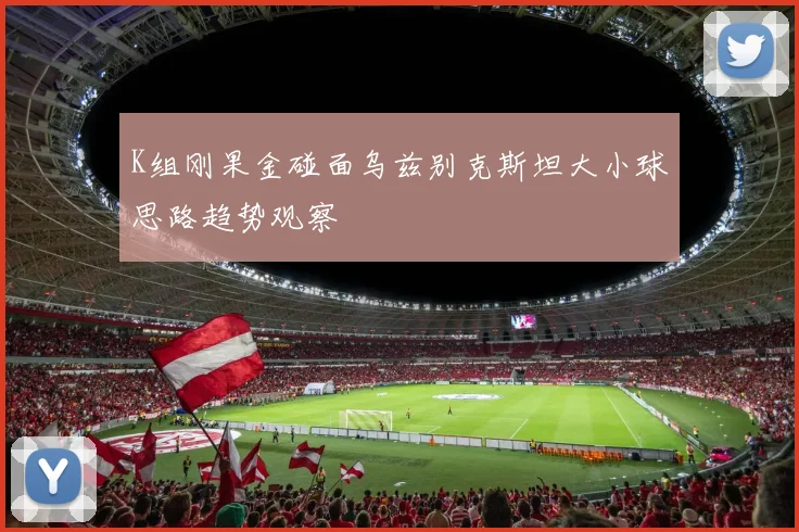 K组刚果金碰面乌兹别克斯坦大小球思路趋势观察