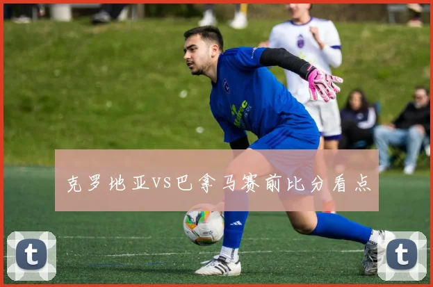 克罗地亚vs巴拿马赛前比分看点