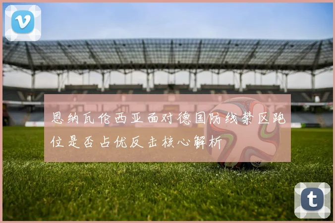 恩纳瓦伦西亚面对德国防线禁区跑位是否占优反击核心解析