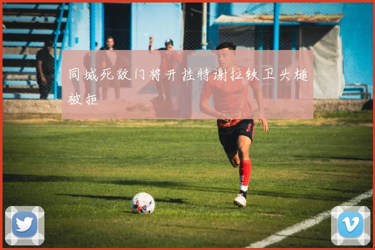 同城死敌门将开挂特谢拉铁卫头槌被拒