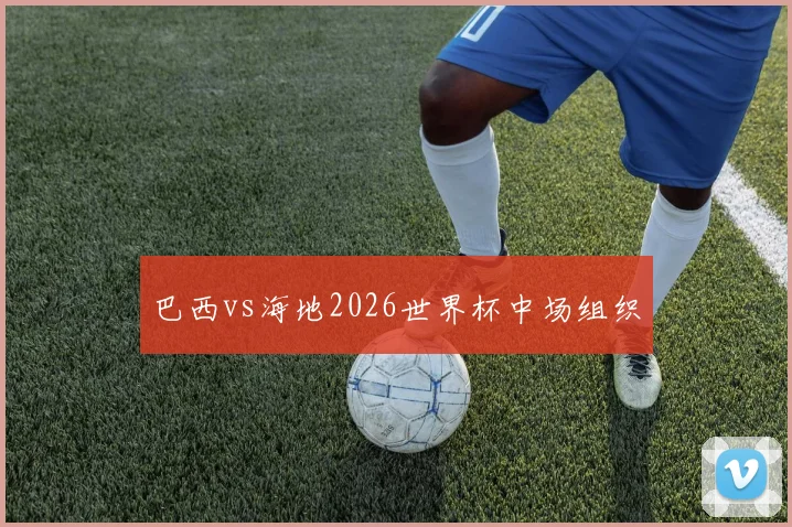 巴西vs海地2026世界杯中场组织