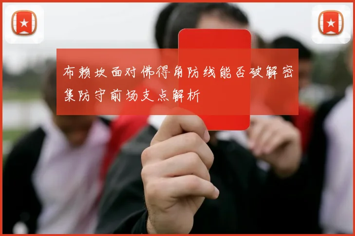 布赖坎面对佛得角防线能否破解密集防守前场支点解析