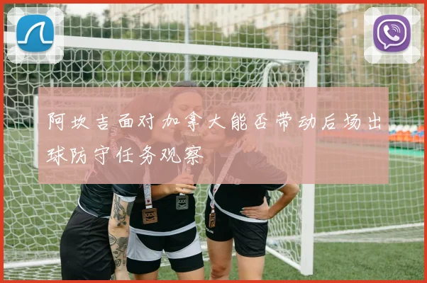 阿坎吉面对加拿大能否带动后场出球防守任务观察