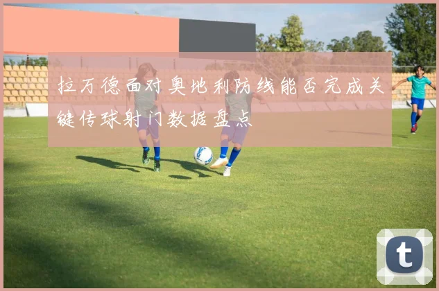 拉万德面对奥地利防线能否完成关键传球射门数据盘点