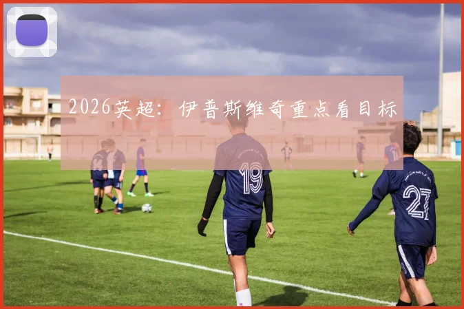 2026英超：伊普斯维奇重点看目标