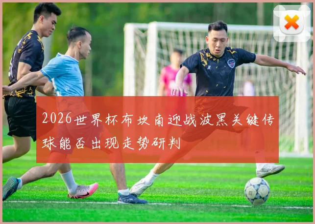 2026世界杯布坎南迎战波黑关键传球能否出现走势研判