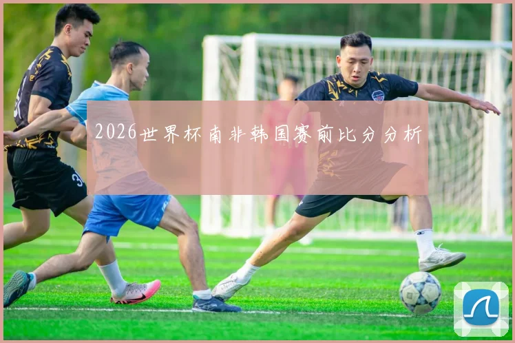 2026世界杯南非韩国赛前比分分析
