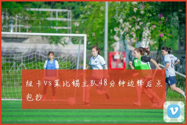 纽卡vs莱比锡主队48分钟边锋后点包抄