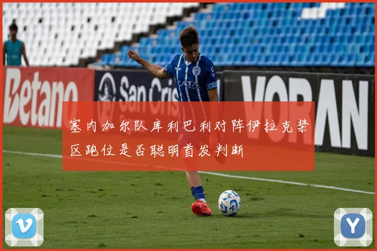塞内加尔队库利巴利对阵伊拉克禁区跑位是否聪明首发判断