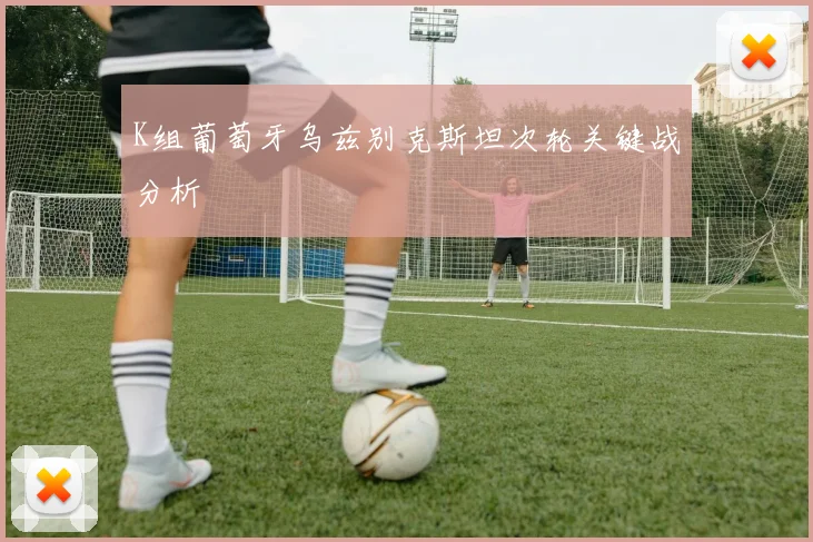 K组葡萄牙乌兹别克斯坦次轮关键战分析