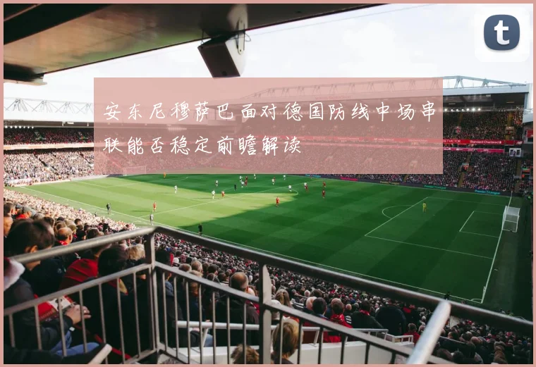 安东尼穆萨巴面对德国防线中场串联能否稳定前瞻解读