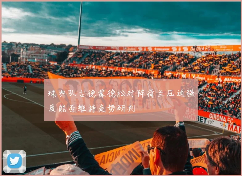 瑞典队古德蒙德松对阵荷兰压迫强度能否维持走势研判