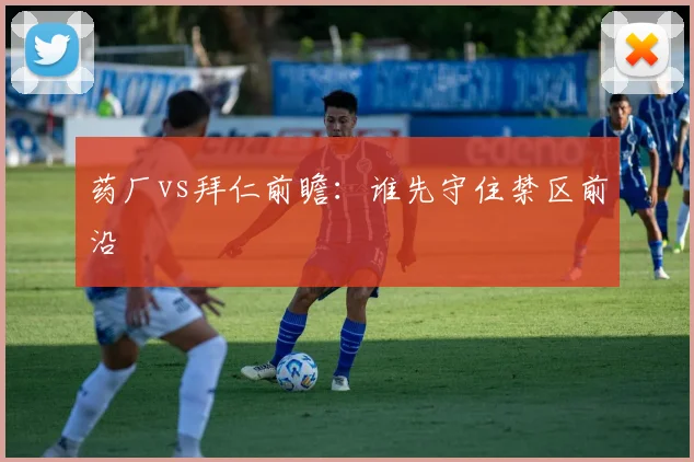 药厂vs拜仁前瞻：谁先守住禁区前沿