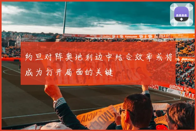 约旦对阵奥地利边中结合效率或将成为打开局面的关键