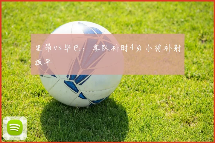 里昂vs毕巴,客队补时4分小将补射扳平