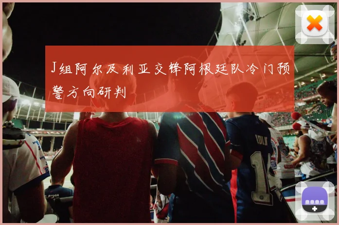 J组阿尔及利亚交锋阿根廷队冷门预警方向研判