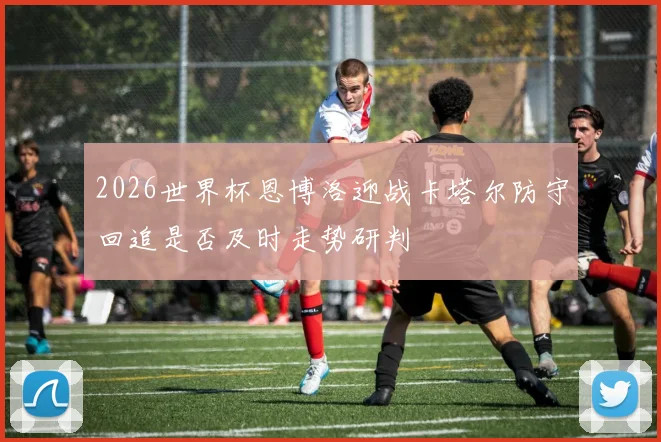2026世界杯恩博洛迎战卡塔尔防守回追是否及时走势研判