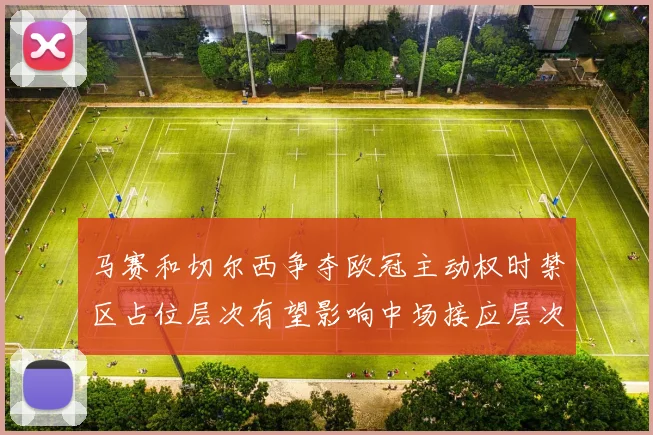 马赛和切尔西争夺欧冠主动权时禁区占位层次有望影响中场接应层次