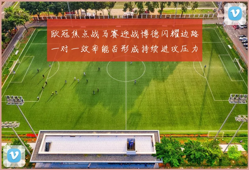 欧冠焦点战马赛迎战博德闪耀边路一对一效率能否形成持续进攻压力