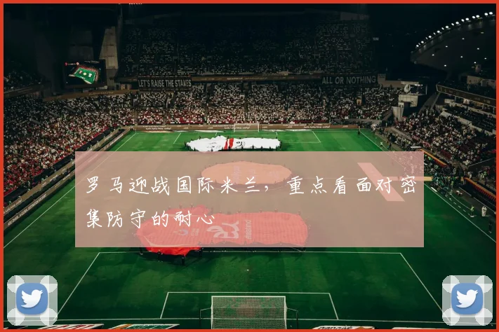 罗马迎战国际米兰，重点看面对密集防守的耐心