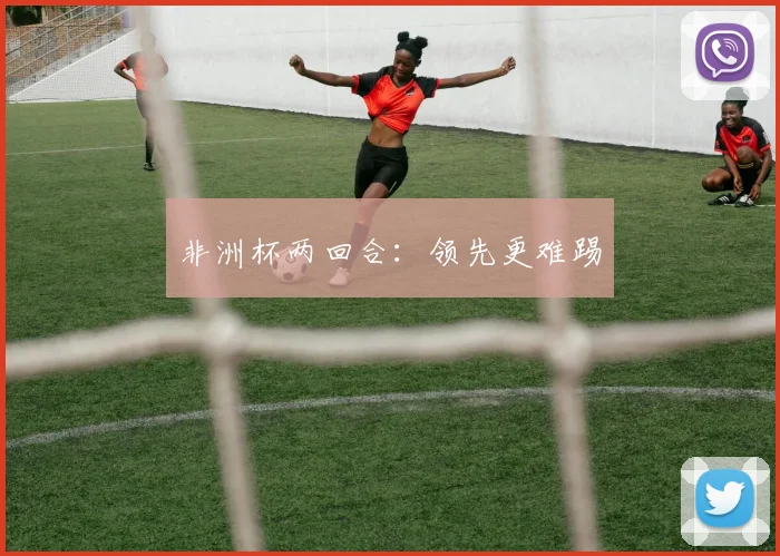 非洲杯两回合:领先更难踢