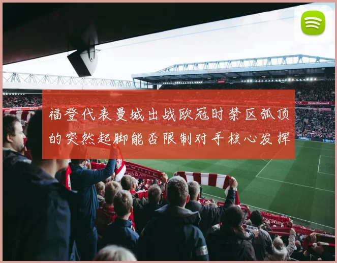 福登代表曼城出战欧冠时禁区弧顶的突然起脚能否限制对手核心发挥
