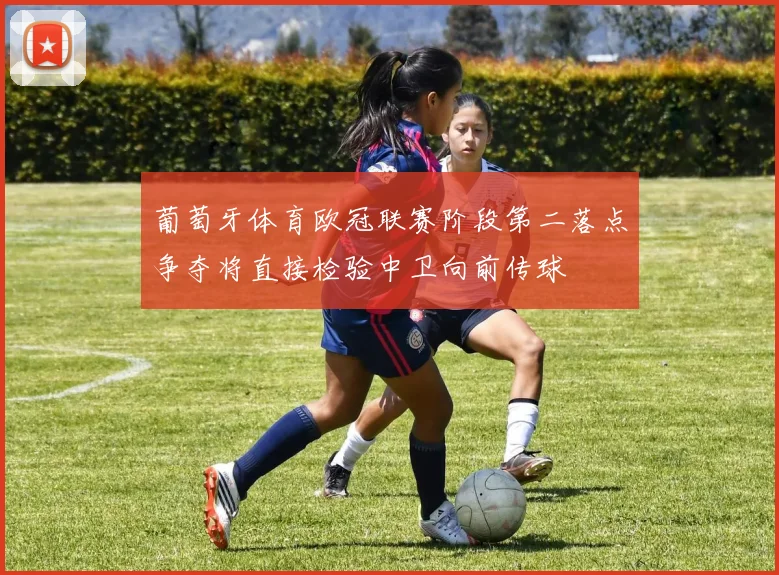葡萄牙体育欧冠联赛阶段第二落点争夺将直接检验中卫向前传球