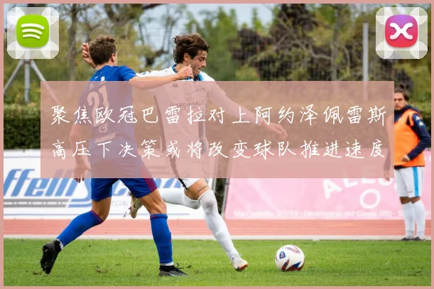 聚焦欧冠巴雷拉对上阿约泽佩雷斯高压下决策或将改变球队推进速度