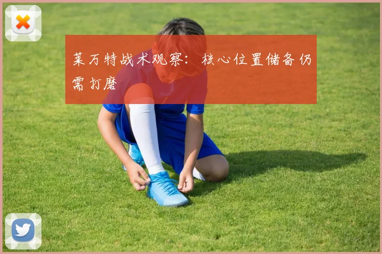 莱万特战术观察：核心位置储备仍需打磨