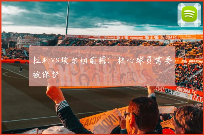 拉科vs埃尔切前瞻:核心球员需要被保护