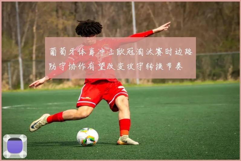 葡萄牙体育冲击欧冠淘汰赛时边路防守协作有望改变攻守转换节奏