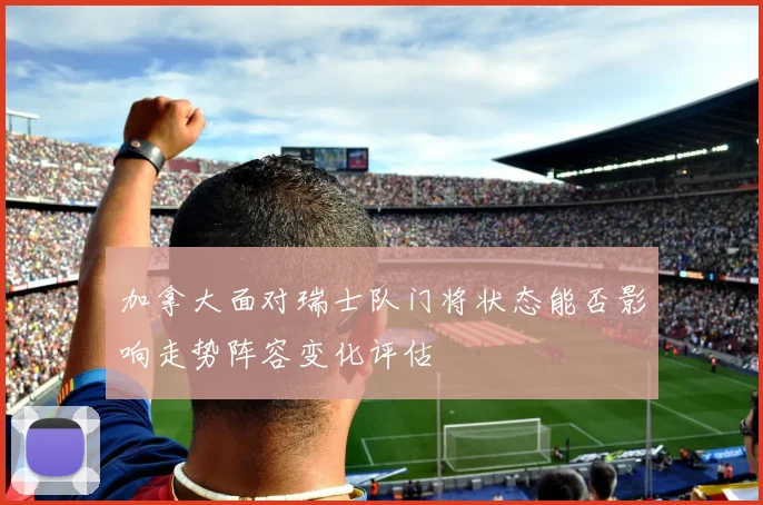 加拿大面对瑞士队门将状态能否影响走势阵容变化评估