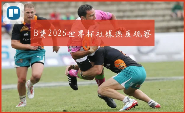 B费2026世界杯社媒热度观察