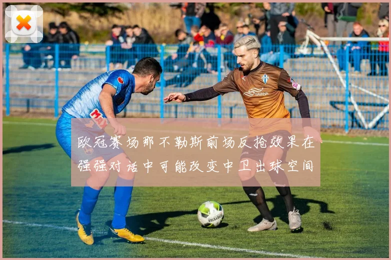 欧冠赛场那不勒斯前场反抢效果在强强对话中可能改变中卫出球空间