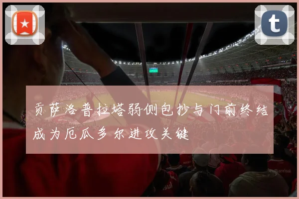 贡萨洛普拉塔弱侧包抄与门前终结成为厄瓜多尔进攻关键