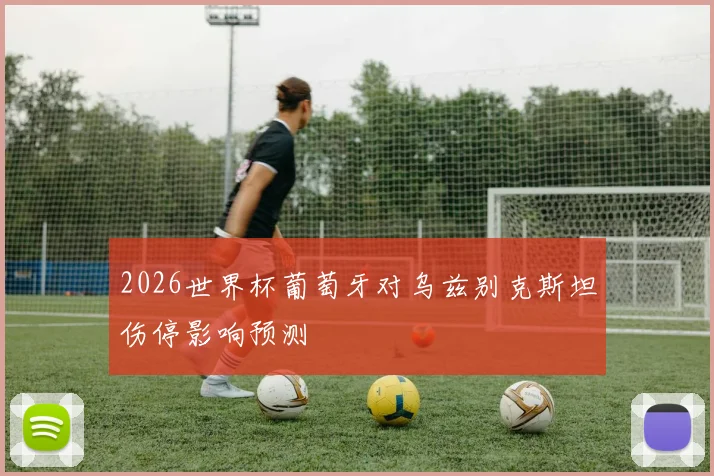 2026世界杯葡萄牙对乌兹别克斯坦伤停影响预测