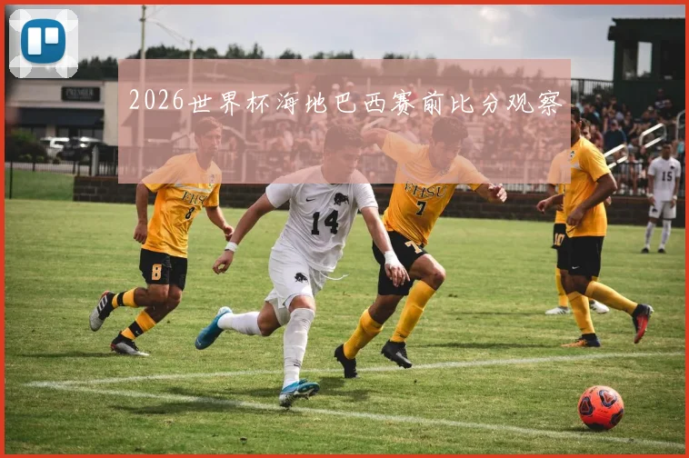 2026世界杯海地巴西赛前比分观察