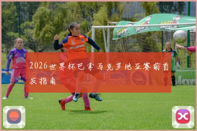 2026世界杯巴拿马克罗地亚赛前首发指南